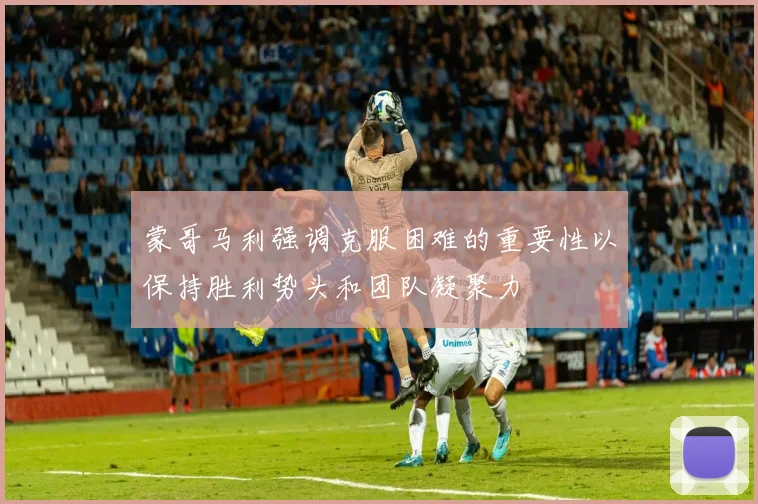 蒙哥马利强调克服困难的重要性以保持胜利势头和团队凝聚力