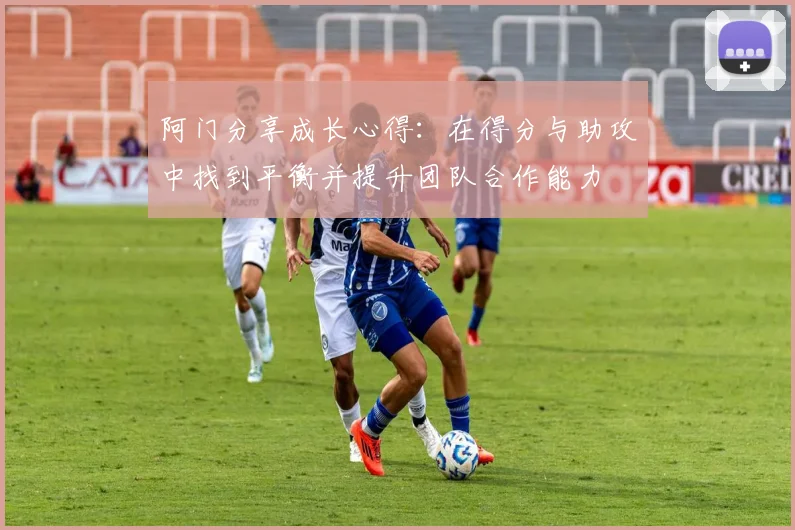 阿门分享成长心得：在得分与助攻中找到平衡并提升团队合作能力