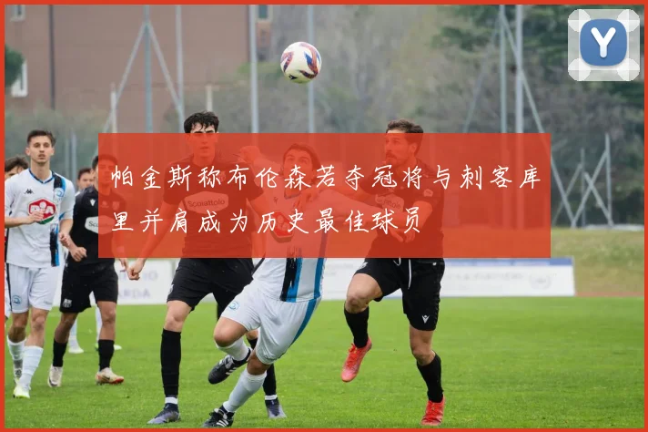 帕金斯称布伦森若夺冠将与刺客库里并肩成为历史最佳球员
