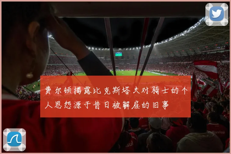 费尔顿揭露比克斯塔夫对骑士的个人恩怨源于昔日被解雇的旧事