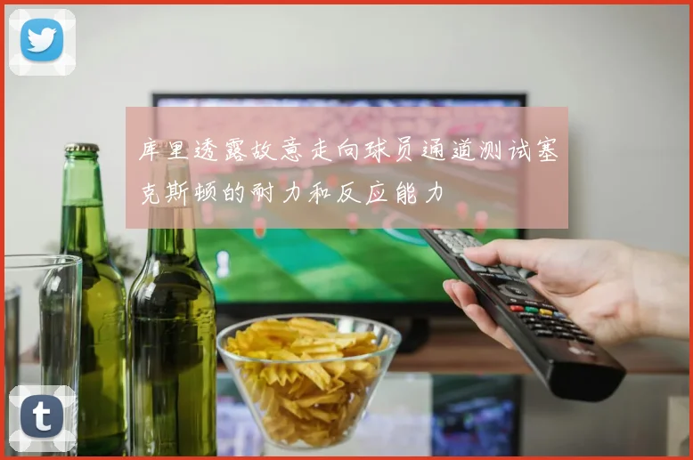 库里透露故意走向球员通道测试塞克斯顿的耐力和反应能力