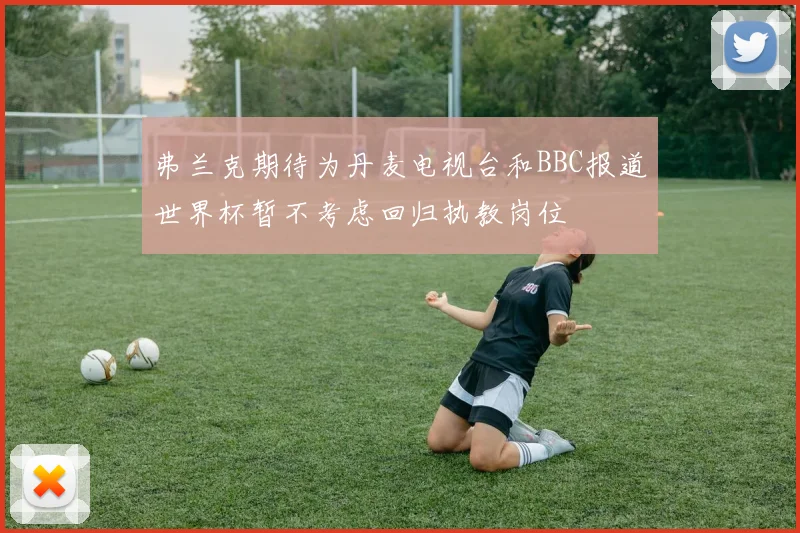 弗兰克期待为丹麦电视台和BBC报道世界杯暂不考虑回归执教岗位