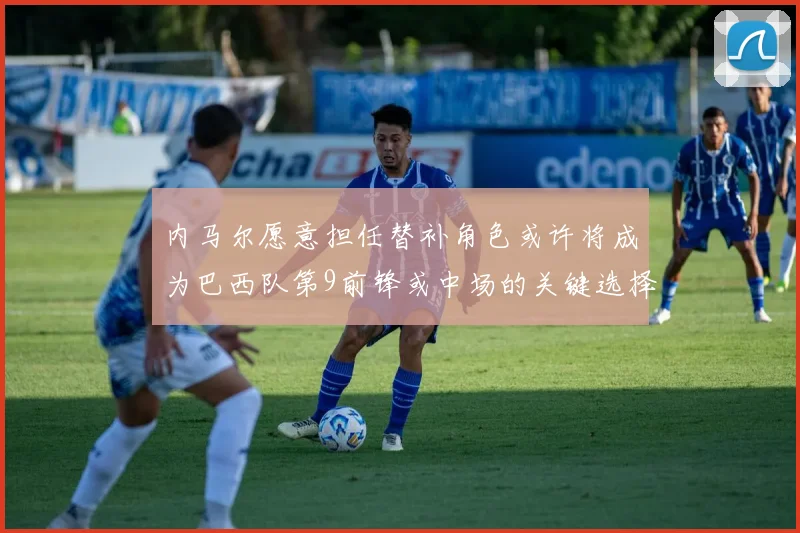 内马尔愿意担任替补角色或许将成为巴西队第9前锋或中场的关键选择