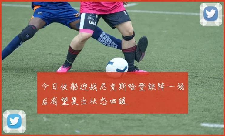 今日快船迎战尼克斯哈登缺阵一场后有望复出状态回暖